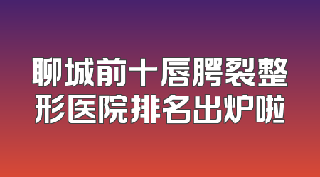聊城前十唇腭裂整形医院排名出炉啦