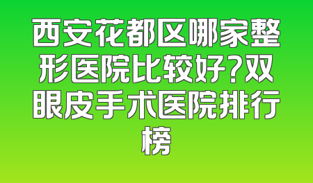 西安花都区哪家整形医院比较好？双眼皮手术医院排行榜
