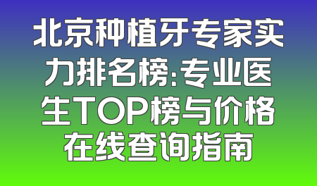 北京种植牙专家实力排名榜：专业医生TOP榜与价格在线查询指南