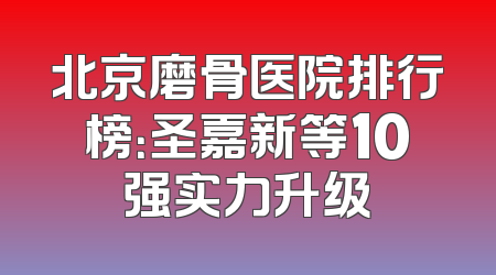 北京磨骨医院排行榜：圣嘉新等10强实力升级
