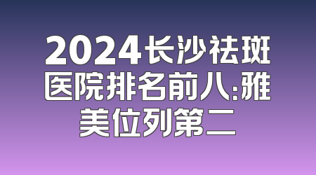 2024长沙祛斑医院排名前八：雅美位列第二