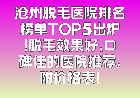 沧州脱毛医院排名榜单TOP5出炉！脱毛效果好、口碑佳的医院推荐，附价格表！