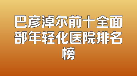 巴彦淖尔前十全面部年轻化医院排名榜