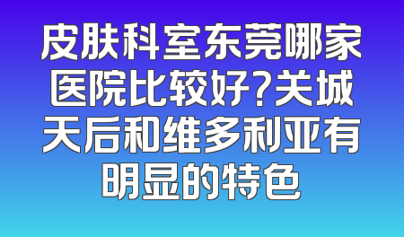 皮肤科室东莞哪家医院比较好？关城天后和维多利亚有明显的特色