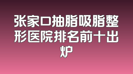 张家口抽脂吸脂整形医院排名前十出炉