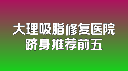 大理吸脂修复医院跻身推荐前五