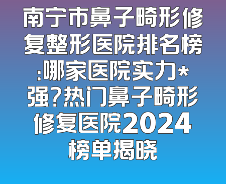 南宁市鼻子畸形修复整形医院排名榜：哪家医院实力*强？热门鼻子畸形修复医院2024榜单揭晓