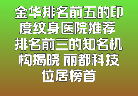 金华排名前五的印度纹身医院推荐 排名前三的知名机构揭晓 丽都科技位居榜首