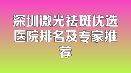 深圳激光祛斑优选医院排名及专家推荐