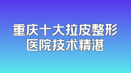 重庆十大拉皮整形医院技术精湛