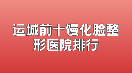 运城前十馒化脸整形医院排行