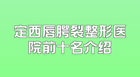 定西唇腭裂整形医院前十名介绍