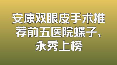 安康双眼皮手术推荐前五医院蝶子、永秀上榜