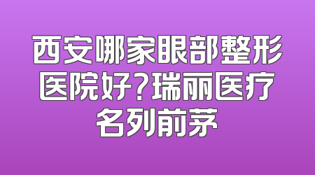 西安哪家眼部整形医院好？瑞丽医疗名列前茅