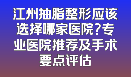 江州抽脂整形应该选择哪家医院？专业医院推荐及手术要点评估