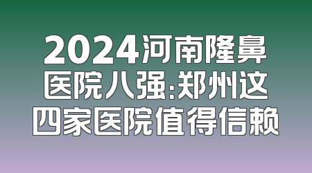 2024河南隆鼻医院八强：郑州这四家医院值得信赖