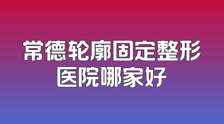 常德轮廓固定整形医院哪家好