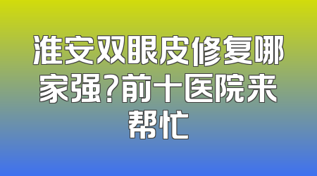 淮安双眼皮修复哪家强？前十医院来帮忙