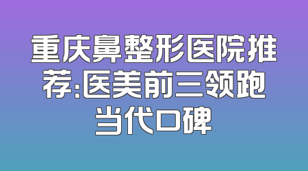 重庆鼻整形医院推荐：医美前三领跑当代口碑