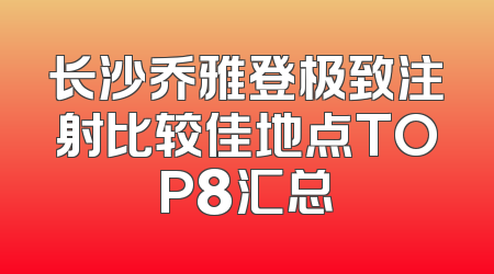 长沙乔雅登极致注射比较佳地点TOP8汇总