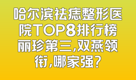 哈尔滨祛痣整形医院TOP8排行榜丽珍第三，双燕领衔，哪家强？