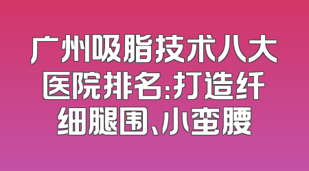 广州吸脂技术八大医院排名：打造纤细腿围、小蛮腰