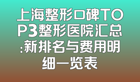 上海整形口碑TOP3整形医院汇总：新排名与费用明细一览表