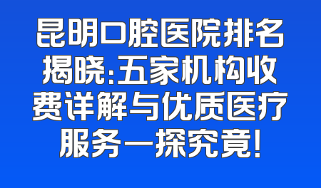 昆明口腔医院排名揭晓：五家机构收费详解与优质医疗服务一探究竟！