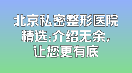 北京私密整形医院精选：介绍无余，让您更有底