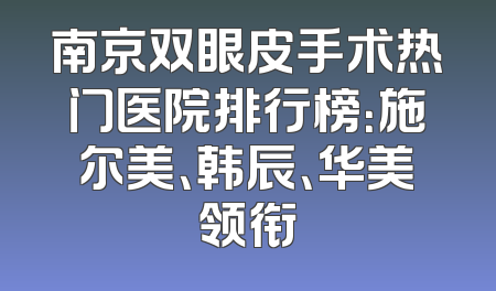南京双眼皮手术热门医院排行榜：施尔美、韩辰、华美领衔
