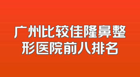 广州比较佳隆鼻整形医院前八排名