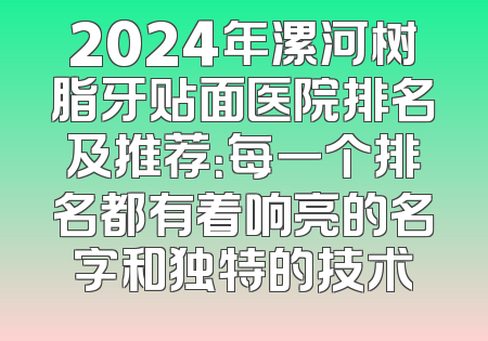 2024年漯河树脂牙贴面医院排名及推荐：每一个排名都有着响亮的名字和独特的技术