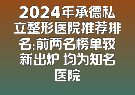 2024年承德私立整形医院推荐排名：前两名榜单较新出炉 均为知名医院