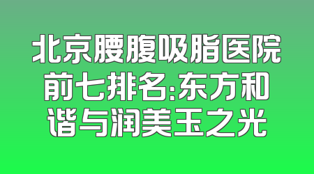北京腰腹吸脂医院前七排名：东方和谐与润美玉之光