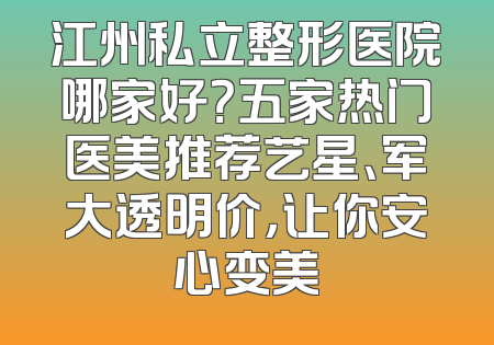 江州私立整形医院哪家好？五家热门医美推荐艺星、军大透明价，让你安心变美