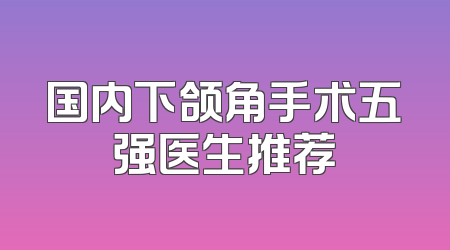 国内下颌角手术五强医生推荐