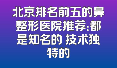 北京排名前五的鼻整形医院推荐：都是知名的 技术独特的
