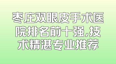 枣庄双眼皮手术医院排名前十强，技术精湛专业推荐