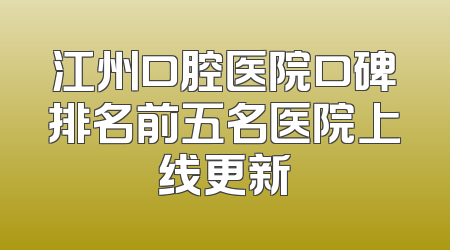 江州口腔医院口碑排名前五名医院上线更新