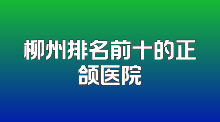 柳州排名前十的正颌医院