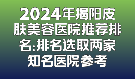2024年揭阳皮肤美容医院推荐排名：排名选取两家知名医院参考