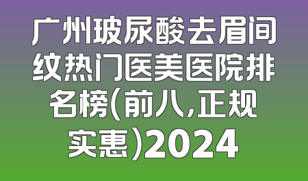 广州玻尿酸去眉间纹热门医美医院排名榜（前八，正规实惠）2024