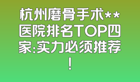 杭州磨骨手术**医院排名TOP四家：实力必须推荐！