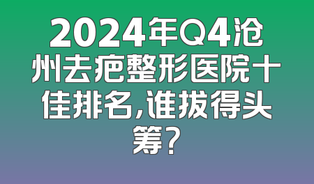 2024年Q4沧州去疤整形医院十佳排名，谁拔得头筹？