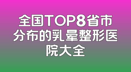 全国TOP8省市分布的乳晕整形医院大全