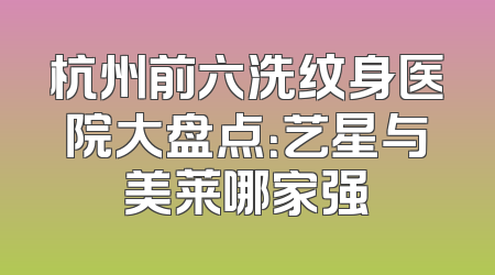 杭州前六洗纹身医院大盘点：艺星与美莱哪家强