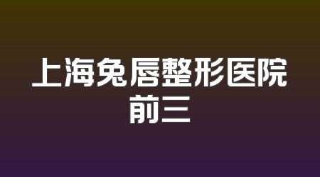 上海兔唇整形医院前三