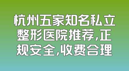 杭州五家知名私立整形医院推荐，正规安全，收费合理