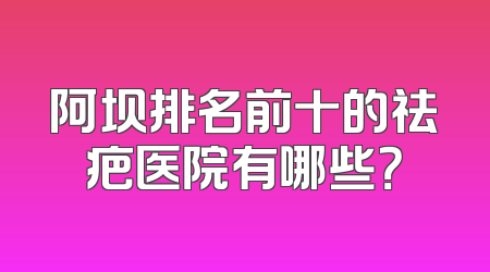 阿坝排名前十的祛疤医院有哪些？