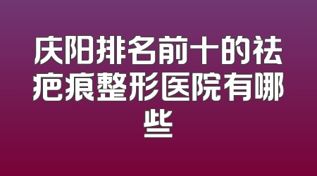 庆阳排名前十的祛疤痕整形医院有哪些